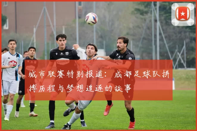城市联赛特别报道：成都足球队拼搏历程与梦想追逐的故事