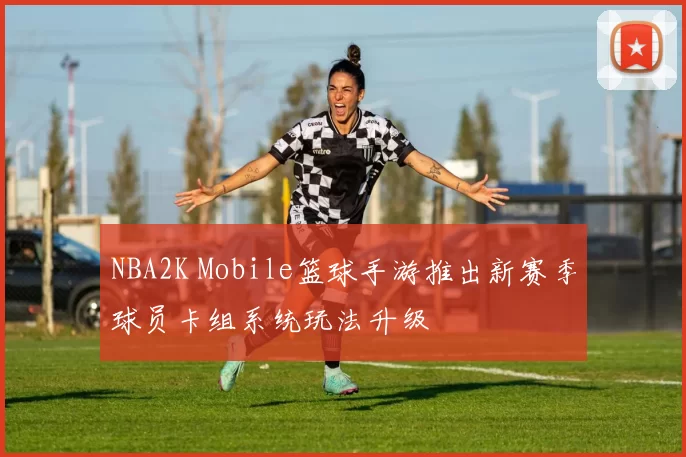 NBA2K Mobile篮球手游推出新赛季球员卡组系统玩法升级