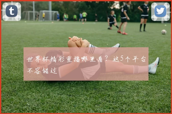 世界杯精彩重播哪里看？这5个平台不容错过