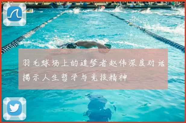 羽毛球场上的追梦者赵伟深度对话揭示人生哲学与竞技精神