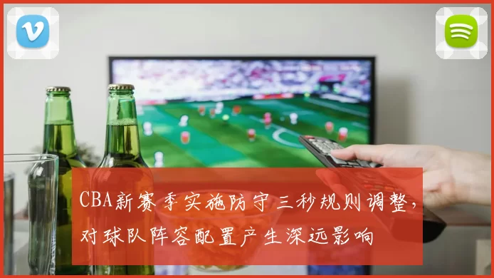 CBA新赛季实施防守三秒规则调整,对球队阵容配置产生深远影响
