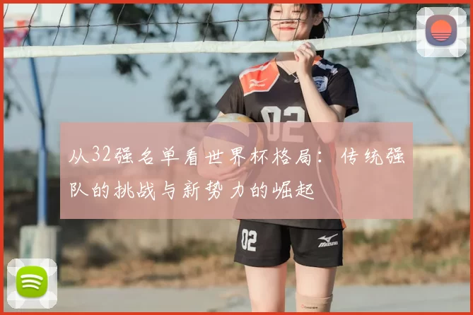 从32强名单看世界杯格局：传统强队的挑战与新势力的崛起