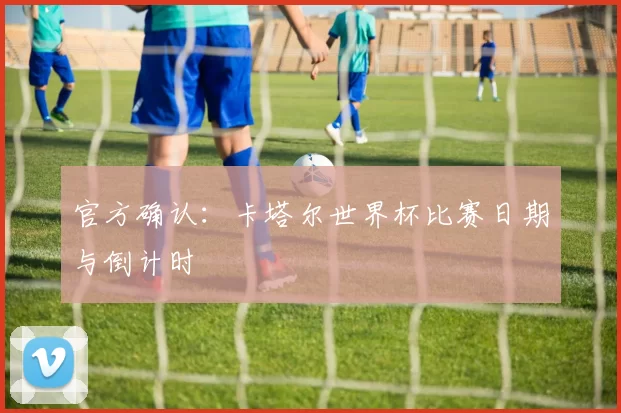 官方确认：卡塔尔世界杯比赛日期与倒计时