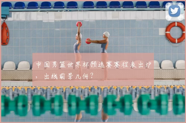 中国男篮世界杯预选赛赛程表出炉，出线前景几何？