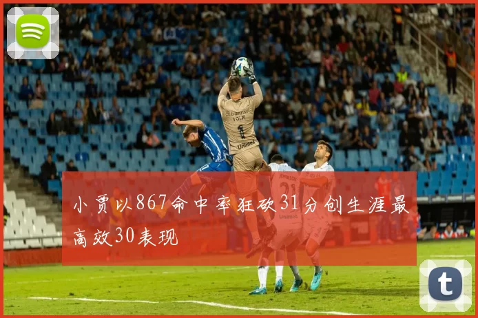 小贾以867命中率狂砍31分创生涯最高效30表现