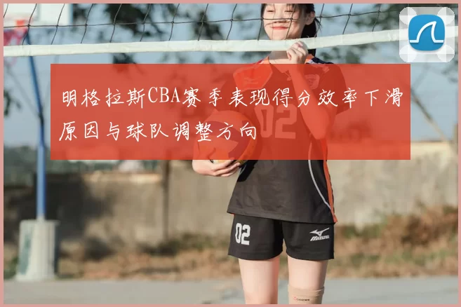 明格拉斯CBA赛季表现得分效率下滑原因与球队调整方向