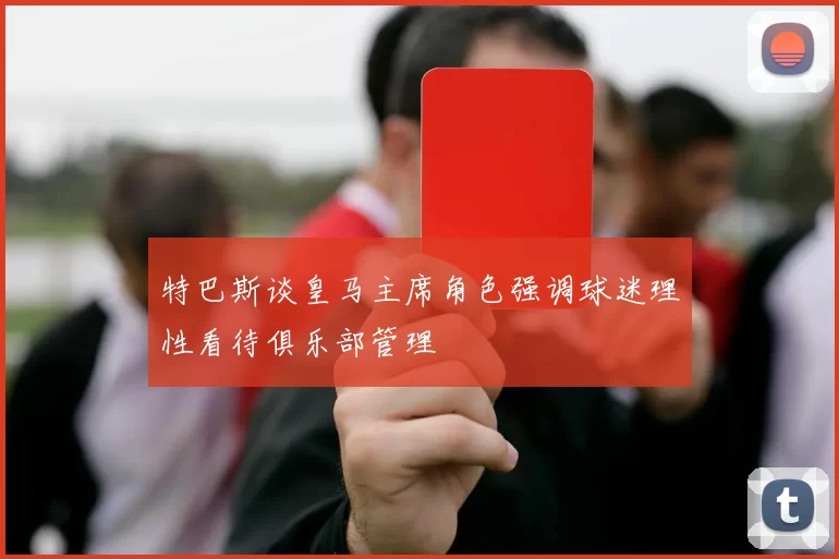 特巴斯谈皇马主席角色强调球迷理性看待俱乐部管理