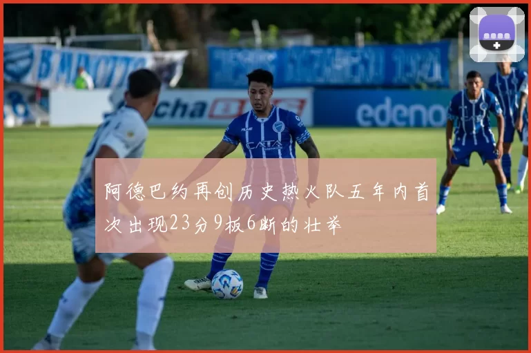 阿德巴约再创历史热火队五年内首次出现23分9板6断的壮举