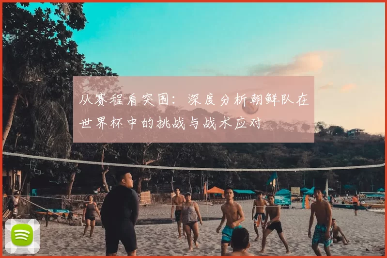 从赛程看突围：深度分析朝鲜队在世界杯中的挑战与战术应对