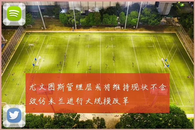尤文图斯管理层或将维持现状不会效仿米兰进行大规模改革