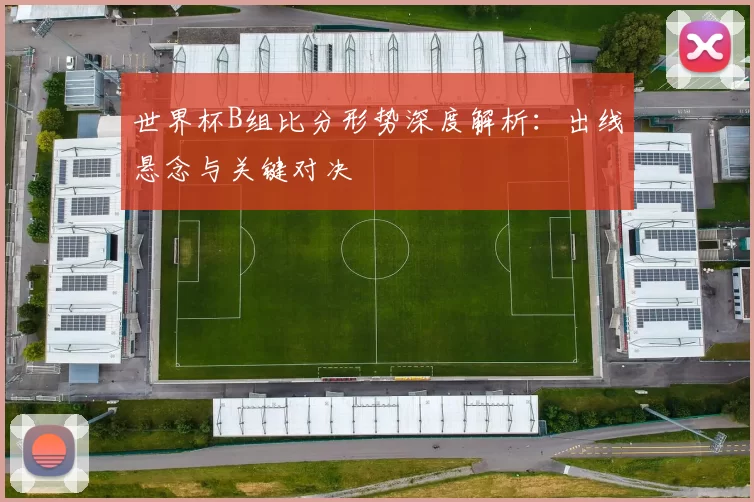 世界杯B组比分形势深度解析:出线悬念与关键对决