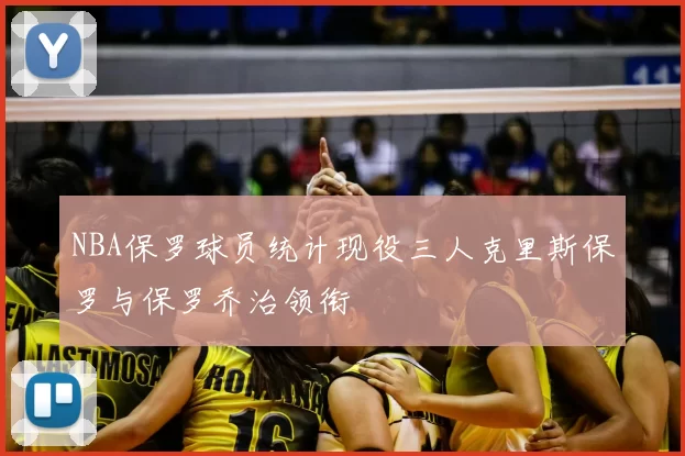 NBA保罗球员统计现役三人克里斯保罗与保罗乔治领衔