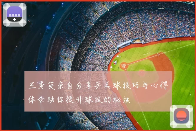 王秀英亲自分享乒乓球技巧与心得体会助你提升球技的秘诀