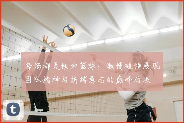 每场都是铁血篮球,激情碰撞展现团队精神与拼搏意志的巅峰对决