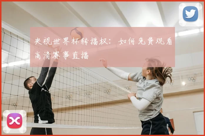 央视世界杯转播权：如何免费观看高清赛事直播