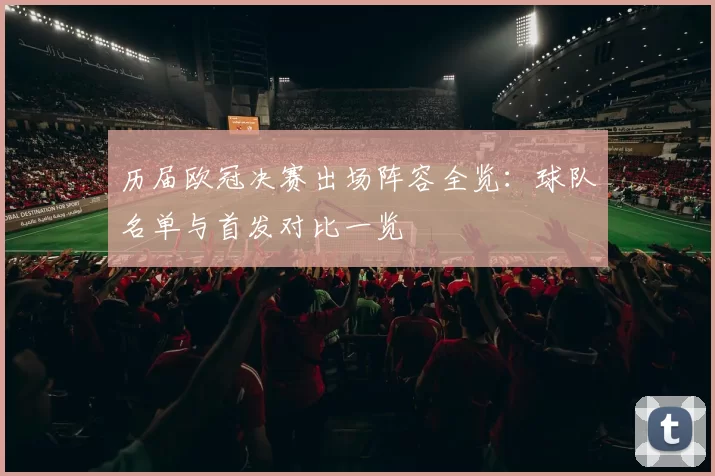 历届欧冠决赛出场阵容全览：球队名单与首发对比一览