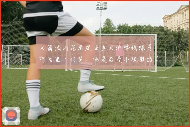 火箭试训昆尼皮亚克大学锋线球员阿马里·门罗,他是否是小联盟的顶级潜力?_赛季_防守_1